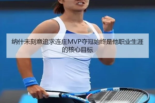 纳什未刻意追求连庄MVP夺冠始终是他职业生涯的核心目标
